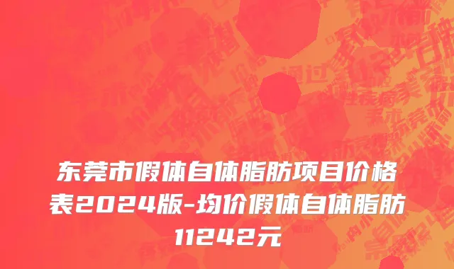 东莞市假体自体脂肪项目价格表2024版-均价假体自体脂肪11242元