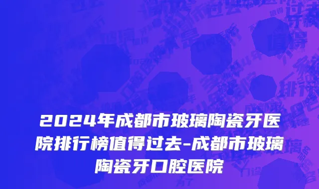 2024年成都市玻璃陶瓷牙医院排行榜值得过去-成都市玻璃陶瓷牙口腔医院