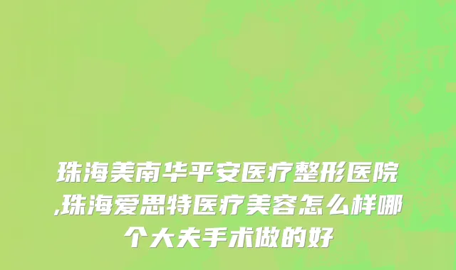 珠海美南华平安医疗整形医院,珠海爱思特医疗美容怎么样哪个大夫手术做的好