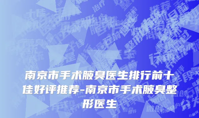 南京市手术腋臭医生排行前十佳好评推荐-南京市手术腋臭整形医生