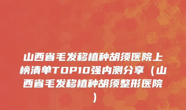 山西省毛发移植种胡须医院上榜清单TOP10强内测分享（山西省毛发移植种胡须整形医院）