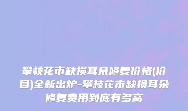 攀枝花市缺损耳朵修复价格(价目)全新出炉-攀枝花市缺损耳朵修复费用到底有多高
