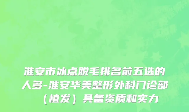 淮安市冰点脱毛排名前五选的人多-淮安华美整形外科门诊部（植发）具备资质和实力