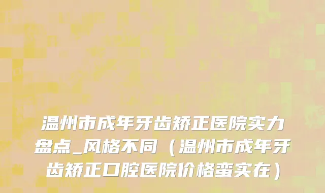 温州市成年牙齿矫正医院实力盘点_风格不同（温州市成年牙齿矫正口腔医院价格蛮实在）