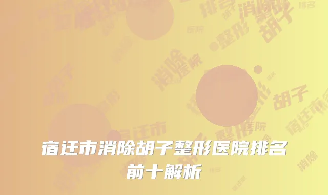 宿迁市消除胡子整形医院排名前十解析