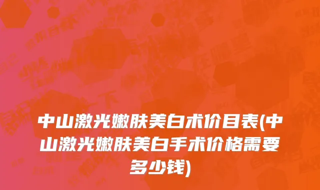 中山激光嫩肤美白术价目表(中山激光嫩肤美白手术价格需要多少钱)