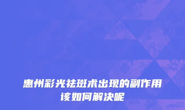 惠州彩光祛斑术出现的副作用该如何解决呢