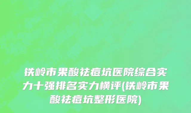 铁岭市果酸祛痘坑医院综合实力十强排名实力横评(铁岭市果酸祛痘坑整形医院)