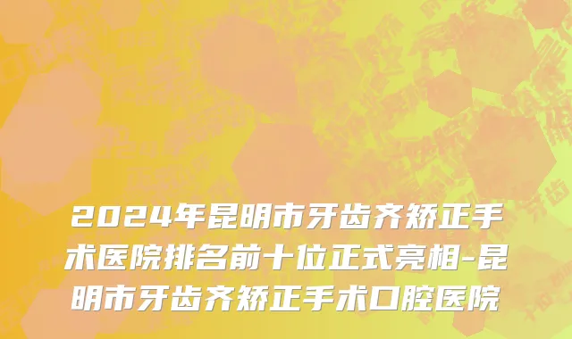 2024年昆明市牙齿齐矫正手术医院排名前十位正式亮相-昆明市牙齿齐矫正手术口腔医院