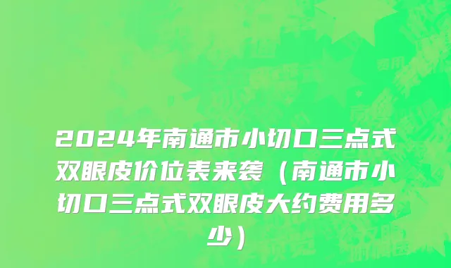 2024年南通市小切口三点式双眼皮价位表来袭（南通市小切口三点式双眼皮大约费用多少）