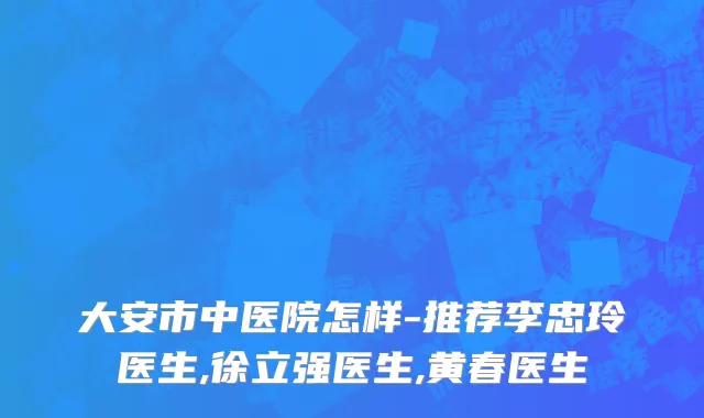 大安市中医院怎样-推荐李忠玲医生,徐立强医生,黄春医生