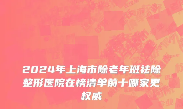 2024年上海市除老年斑祛除整形医院在榜清单前十哪家更权威