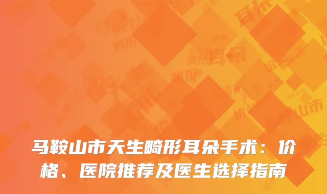 马鞍山市天生畸形耳朵手术：价格、医院推荐及医生选择指南