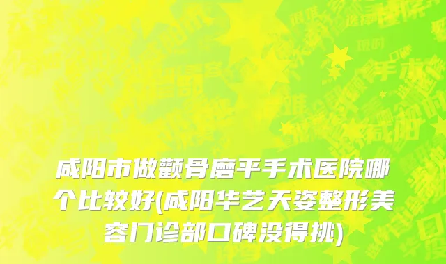 咸阳市做颧骨磨平手术医院哪个比较好(咸阳华艺天姿整形美容门诊部口碑没得挑)