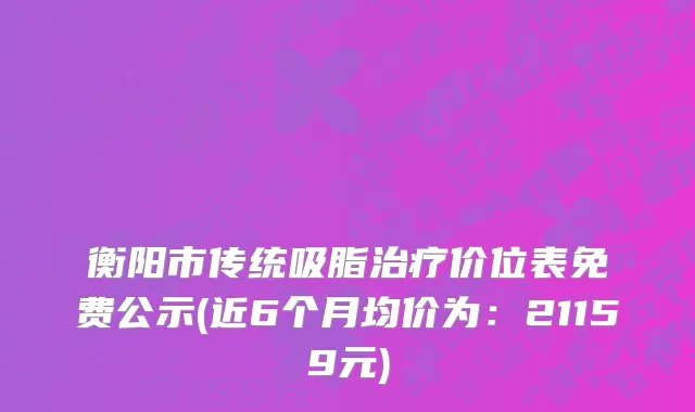 衡阳市传统吸脂治疗价位表免费公示(近6个月均价为：21159元)