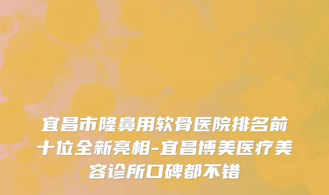 宜昌市隆鼻用软骨医院排名前十位全新亮相-宜昌博美医疗美容诊所口碑都不错