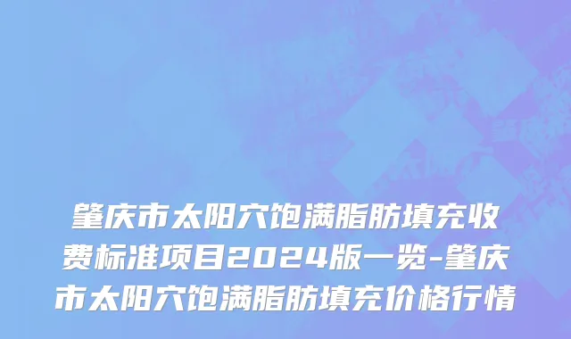 肇庆市太阳穴饱满脂肪填充收费标准项目2024版一览-肇庆市太阳穴饱满脂肪填充价格行情