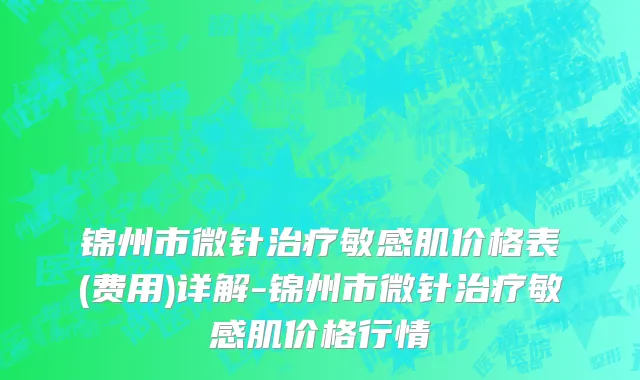 锦州市微针治疗敏感肌价格表(费用)详解-锦州市微针治疗敏感肌价格行情