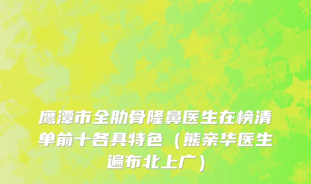 鹰潭市全肋骨隆鼻医生在榜清单前十各具特色（熊亲华医生遍布北上广）
