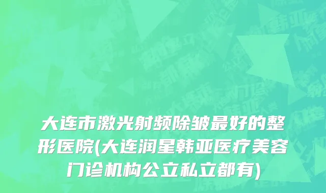 大连市激光射频除皱最好的整形医院(大连润星韩亚医疗美容门诊机构公立私立都有)