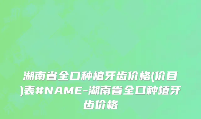 湖南省全口种植牙齿价格(价目)表#NAME-湖南省全口种植牙齿价格