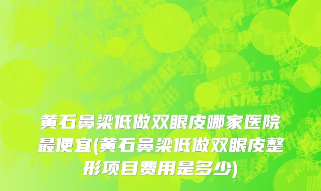 黄石鼻梁低做双眼皮哪家医院最便宜(黄石鼻梁低做双眼皮整形项目费用是多少)