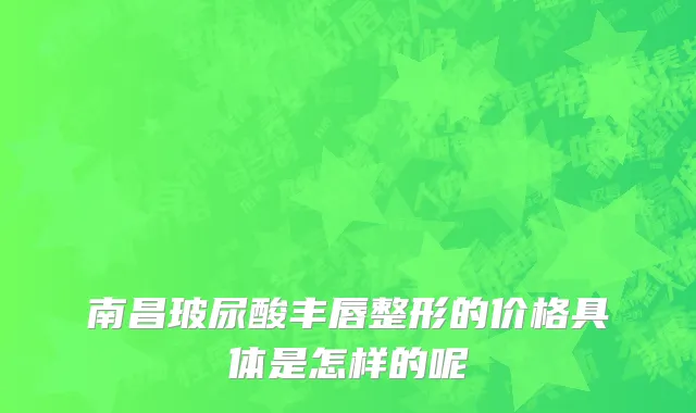 南昌玻尿酸丰唇整形的价格具体是怎样的呢