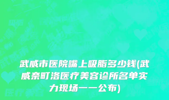 武威市医院嘴上吸脂多少钱(武威奈町洛医疗美容诊所名单实力现场一一公布)