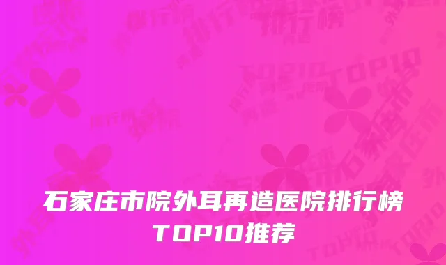 石家庄市院外耳再造医院排行榜TOP10推荐