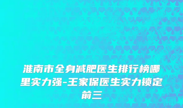 淮南市全身减肥医生排行榜哪里实力强-王家保医生实力锁定前三