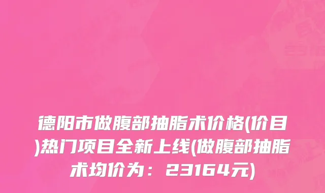 德阳市做腹部抽脂术价格(价目)热门项目全新上线(做腹部抽脂术均价为：23164元)