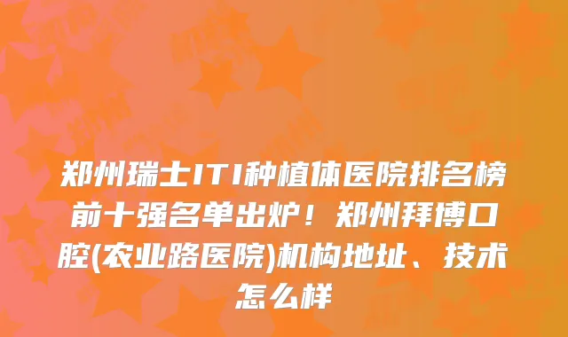 郑州瑞士ITI种植体医院排名榜前十强名单出炉！郑州拜博口腔(农业路医院)机构地址、技术怎么样