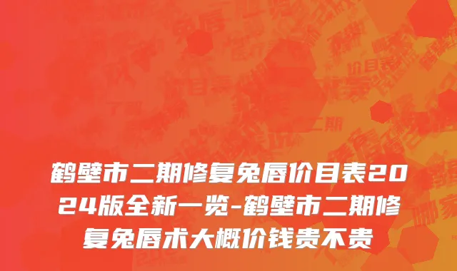 鹤壁市二期修复兔唇价目表2024版全新一览-鹤壁市二期修复兔唇术大概价钱贵不贵