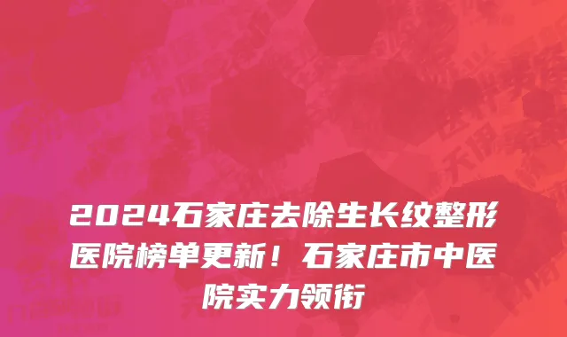 2024石家庄去除生长纹整形医院榜单更新!石家庄市中医院实力领衔