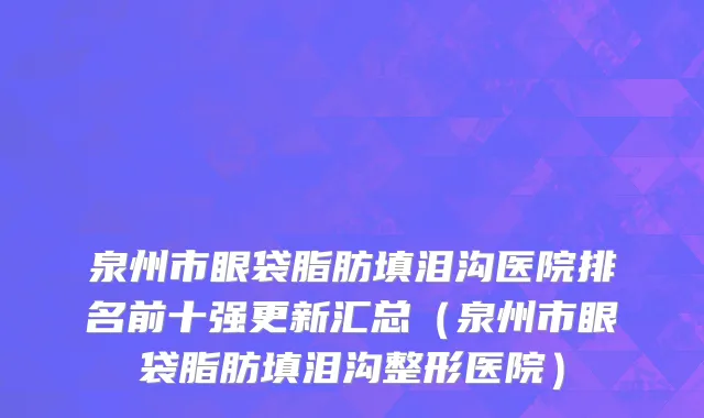 泉州市眼袋脂肪填泪沟医院排名前十强更新汇总（泉州市眼袋脂肪填泪沟整形医院）