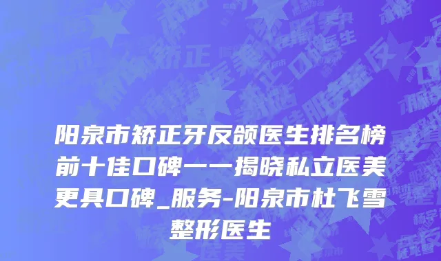 阳泉市矫正牙反颌医生排名榜前十佳口碑一一揭晓私立医美更具口碑_服务-阳泉市杜飞雪整形医生