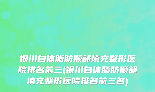 银川自体脂肪颞部填充整形医院排名前三(银川自体脂肪颞部填充整形医院排名前三名)