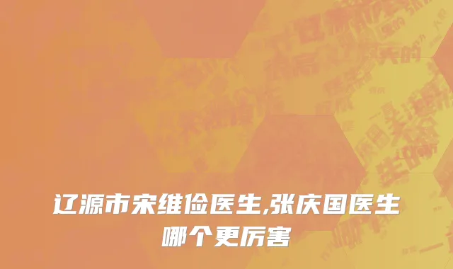 辽源市宋维俭医生,张庆国医生哪个更厉害
