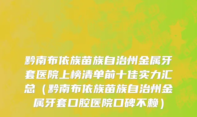 黔南布依族苗族自治州金属牙套医院上榜清单前十佳实力汇总（黔南布依族苗族自治州金属牙套口腔医院口碑不赖）