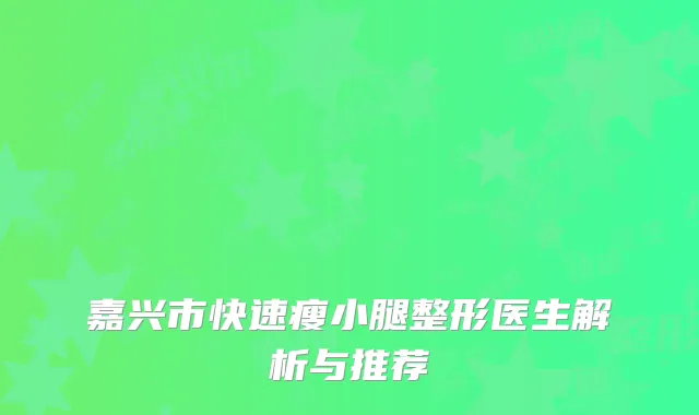嘉兴市快速瘦小腿整形医生解析与推荐