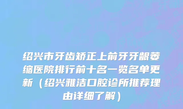 绍兴市牙齿矫正上前牙牙龈萎缩医院排行前十名一览名单更新（绍兴雅洁口腔诊所推荐理由详细了解）