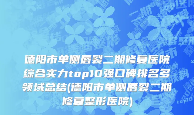 德阳市单侧唇裂二期修复医院综合实力top10强口碑排名多领域总结(德阳市单侧唇裂二期修复整形医院)
