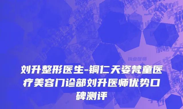 刘升整形医生-铜仁天姿梵童医疗美容门诊部刘升医师优势口碑测评