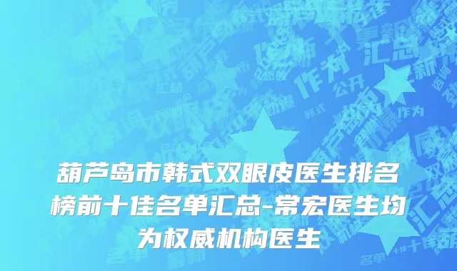 葫芦岛市韩式双眼皮医生排名榜前十佳名单汇总-常宏医生均为权威机构医生