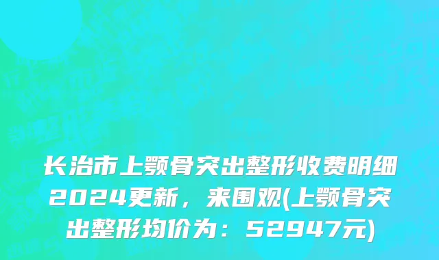 长治市上颚骨突出整形收费明细2024更新，来围观(上颚骨突出整形均价为：52947元)
