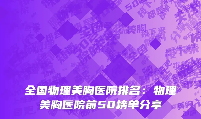 全国物理美胸医院排名：物理美胸医院前50榜单分享