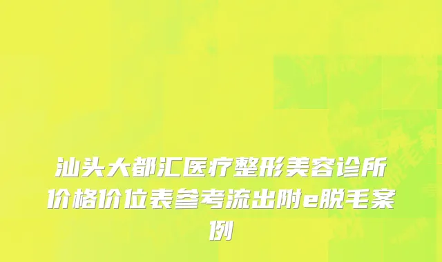 汕头大都汇医疗整形美容诊所价格价位表参考流出附e脱毛案例