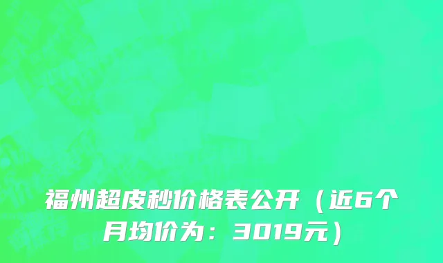 福州超皮秒价格表公开（近6个月均价为：3019元）