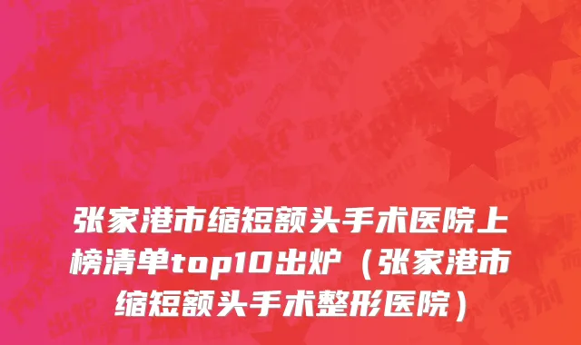 张家港市缩短额头手术医院上榜清单top10出炉（张家港市缩短额头手术整形医院）