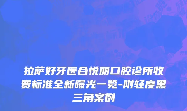 拉萨好牙医合悦丽口腔诊所收费标准全新曝光一览-附轻度黑三角案例